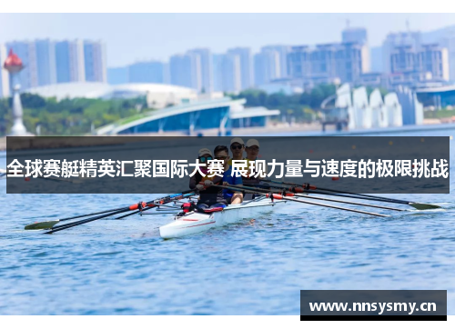 全球赛艇精英汇聚国际大赛 展现力量与速度的极限挑战