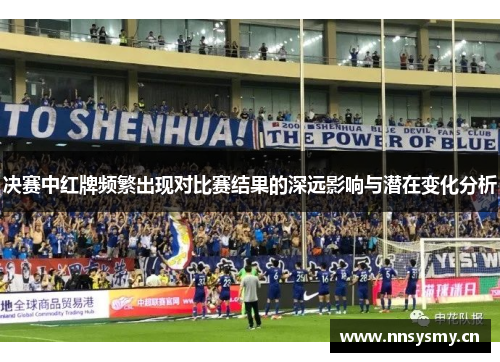 决赛中红牌频繁出现对比赛结果的深远影响与潜在变化分析