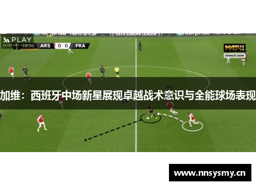 加维：西班牙中场新星展现卓越战术意识与全能球场表现