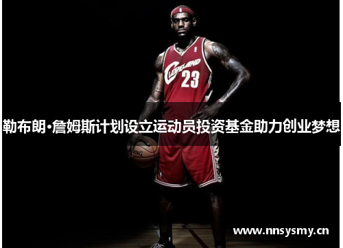 勒布朗·詹姆斯计划设立运动员投资基金助力创业梦想