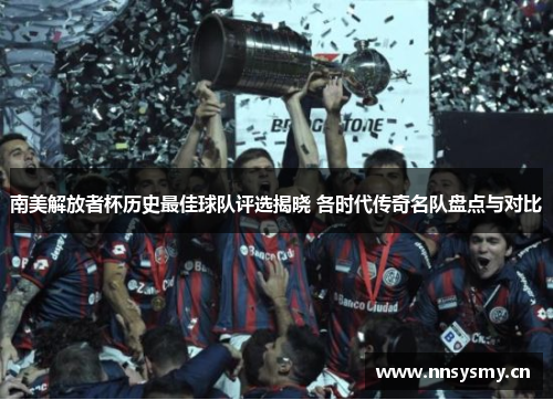 南美解放者杯历史最佳球队评选揭晓 各时代传奇名队盘点与对比
