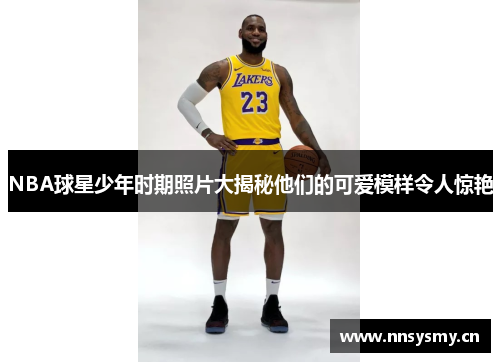 NBA球星少年时期照片大揭秘他们的可爱模样令人惊艳