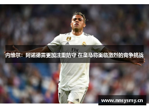 内维尔：阿诺德需更加注重防守 在皇马将面临激烈的竞争挑战