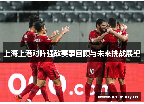 上海上港对阵强敌赛事回顾与未来挑战展望