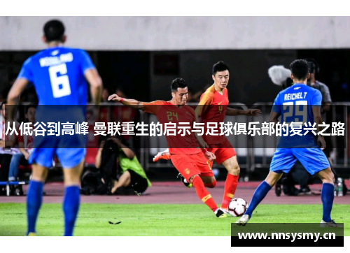 从低谷到高峰 曼联重生的启示与足球俱乐部的复兴之路