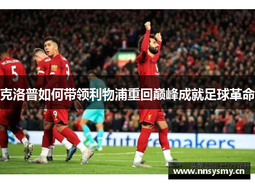 克洛普如何带领利物浦重回巅峰成就足球革命