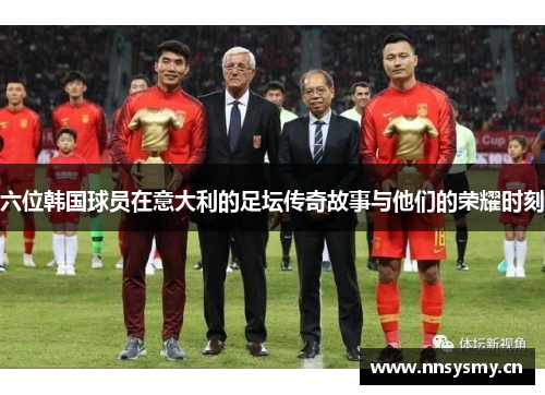 六位韩国球员在意大利的足坛传奇故事与他们的荣耀时刻