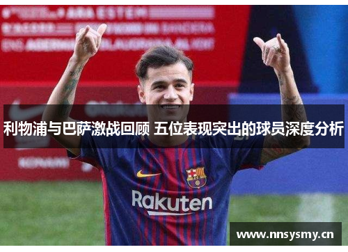 利物浦与巴萨激战回顾 五位表现突出的球员深度分析