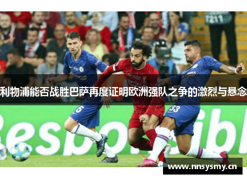 利物浦能否战胜巴萨再度证明欧洲强队之争的激烈与悬念