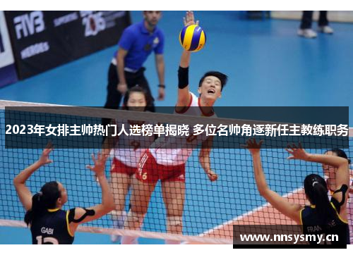 2023年女排主帅热门人选榜单揭晓 多位名帅角逐新任主教练职务