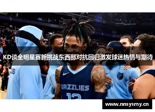 KD谈全明星赛新挑战东西部对抗回归激发球迷热情与期待