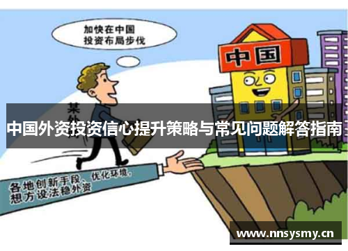 中国外资投资信心提升策略与常见问题解答指南