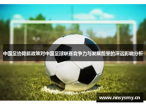 中国足协降薪政策对中国足球联赛竞争力与发展前景的深远影响分析