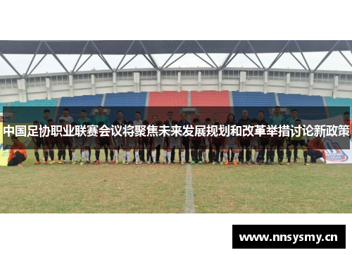 中国足协职业联赛会议将聚焦未来发展规划和改革举措讨论新政策