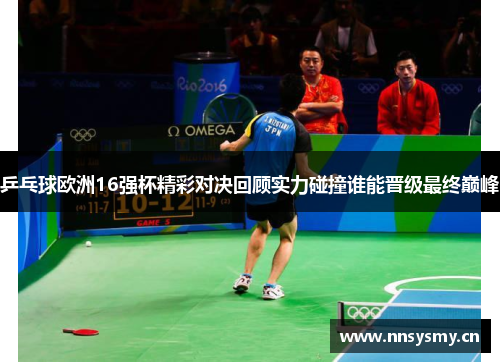 乒乓球欧洲16强杯精彩对决回顾实力碰撞谁能晋级最终巅峰