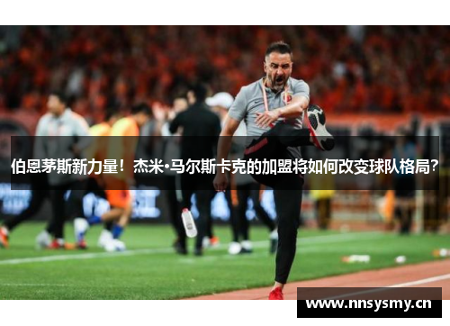 伯恩茅斯新力量！杰米·马尔斯卡克的加盟将如何改变球队格局？