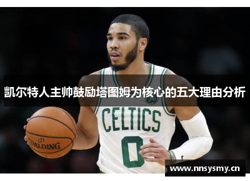 凯尔特人主帅鼓励塔图姆为核心的五大理由分析