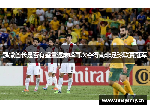 凯撒酋长是否有望重返巅峰再次夺得南非足球联赛冠军