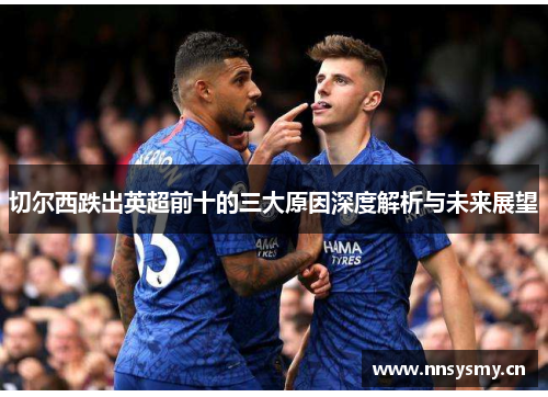 切尔西跌出英超前十的三大原因深度解析与未来展望