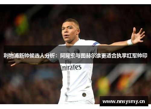 利物浦新帅候选人分析：阿隆索与图赫尔谁更适合执掌红军帅印