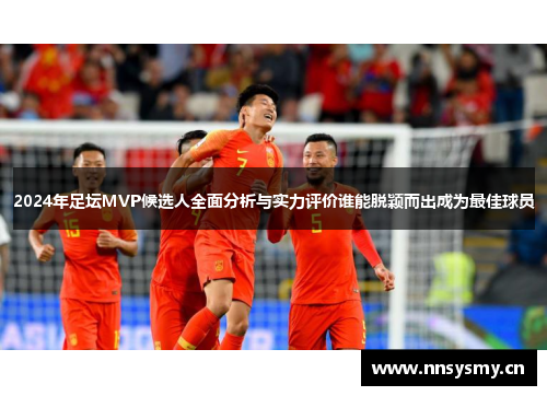 2024年足坛MVP候选人全面分析与实力评价谁能脱颖而出成为最佳球员