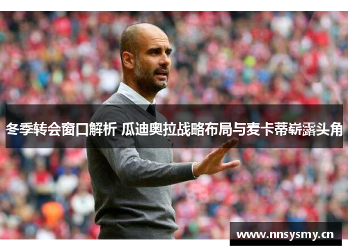 冬季转会窗口解析 瓜迪奥拉战略布局与麦卡蒂崭露头角