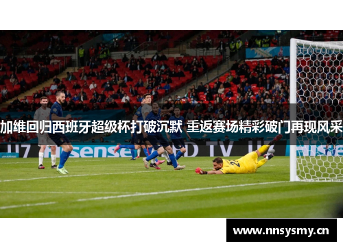 加维回归西班牙超级杯打破沉默 重返赛场精彩破门再现风采