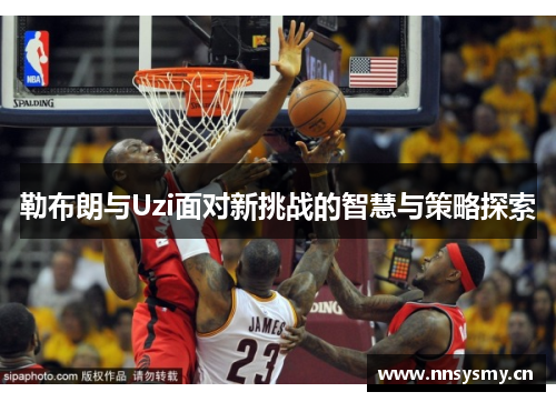 勒布朗与Uzi面对新挑战的智慧与策略探索