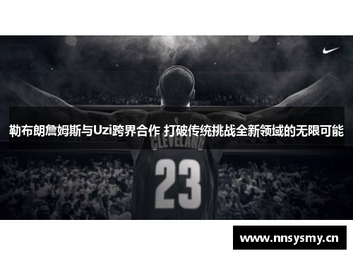 勒布朗詹姆斯与Uzi跨界合作 打破传统挑战全新领域的无限可能