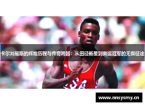卡尔刘易斯的辉煌历程与传奇跨越：从田径新星到奥运冠军的无畏征途