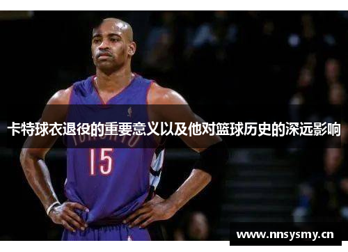 卡特球衣退役的重要意义以及他对篮球历史的深远影响