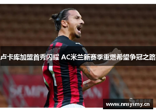 卢卡库加盟首秀闪耀 AC米兰新赛季重燃希望争冠之路