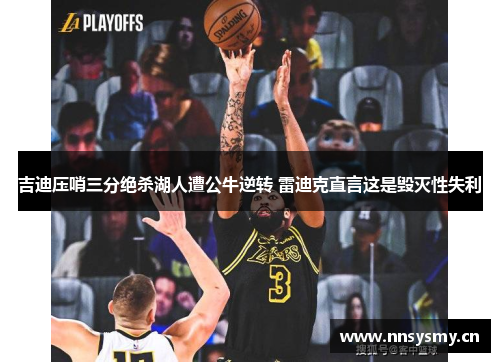 吉迪压哨三分绝杀湖人遭公牛逆转 雷迪克直言这是毁灭性失利